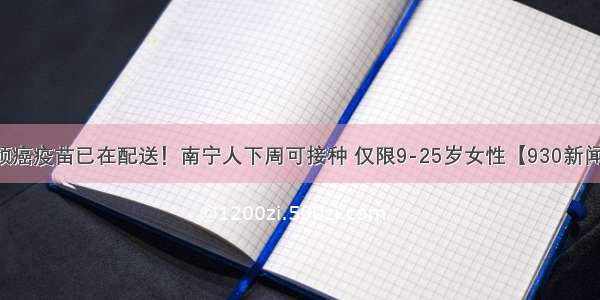 宫颈癌疫苗已在配送！南宁人下周可接种 仅限9-25岁女性【930新闻眼】