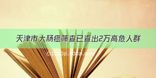 天津市大肠癌筛查已查出2万高危人群