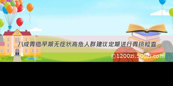 八成胃癌早期无症状高危人群建议定期进行胃镜检查