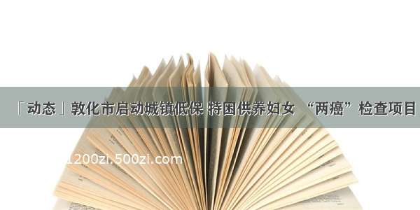 「动态」敦化市启动城镇低保 特困供养妇女 “两癌”检查项目