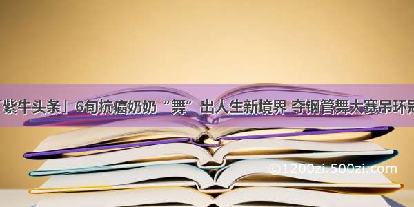 「紫牛头条」6旬抗癌奶奶“舞”出人生新境界 夺钢管舞大赛吊环冠军