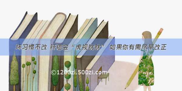 坏习惯不改 肝癌会“虎视眈眈” 如果你有需尽早改正