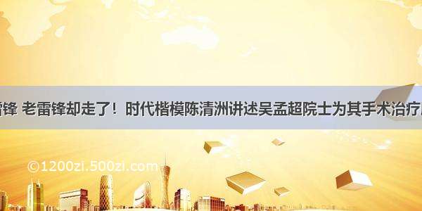 救活年轻雷锋 老雷锋却走了！时代楷模陈清洲讲述吴孟超院士为其手术治疗肝癌的过往