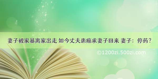 妻子被家暴离家出走 如今丈夫患癌求妻子回来 妻子：停药？