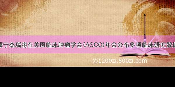 康宁杰瑞将在美国临床肿瘤学会(ASCO)年会公布多项临床研究数据