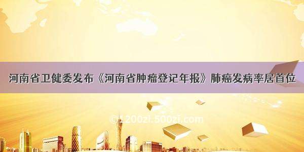 河南省卫健委发布《河南省肿瘤登记年报》肺癌发病率居首位