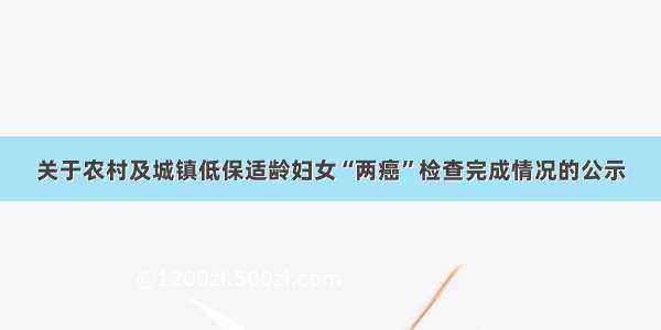 关于农村及城镇低保适龄妇女“两癌”检查完成情况的公示