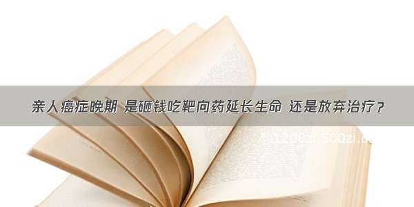 亲人癌症晚期 是砸钱吃靶向药延长生命 还是放弃治疗？