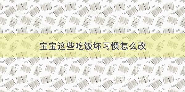 宝宝这些吃饭坏习惯怎么改