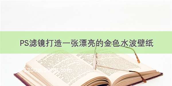 PS滤镜打造一张漂亮的金色水波壁纸