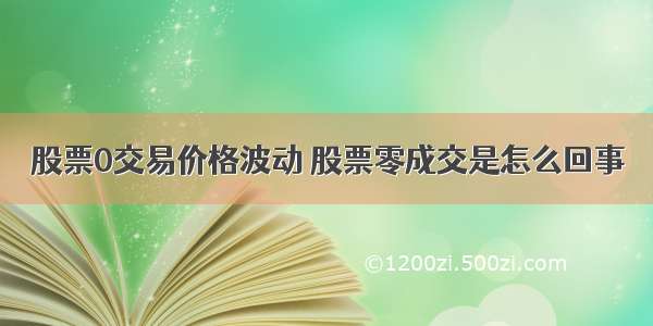 股票0交易价格波动 股票零成交是怎么回事