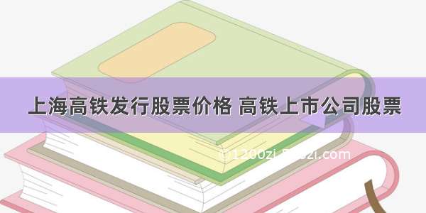 上海高铁发行股票价格 高铁上市公司股票