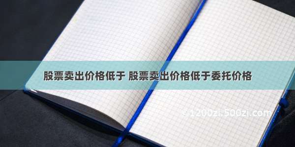 股票卖出价格低于 股票卖出价格低于委托价格