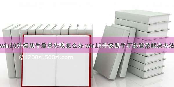 win10升级助手登录失败怎么办 win10升级助手不能登录解决办法