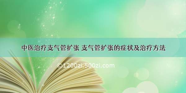 中医治疗支气管扩张 支气管扩张的症状及治疗方法