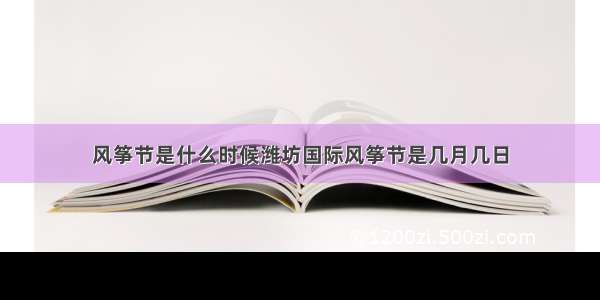 风筝节是什么时候潍坊国际风筝节是几月几日