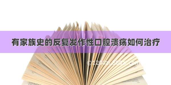 有家族史的反复发作性口腔溃疡如何治疗