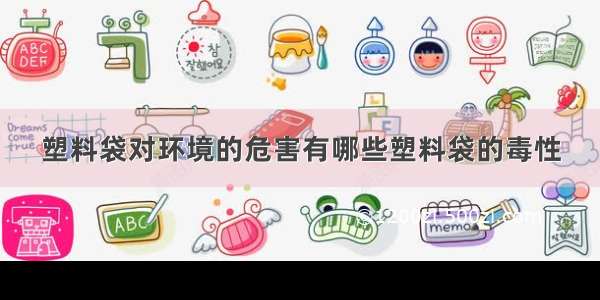 塑料袋对环境的危害有哪些塑料袋的毒性