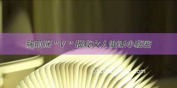 胸前深＂V＂揭秘女人健康小秘密