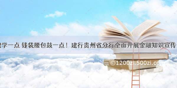 金融知识学一点 钱袋腰包鼓一点！建行贵州省分行全面开展金融知识宣传普及活动