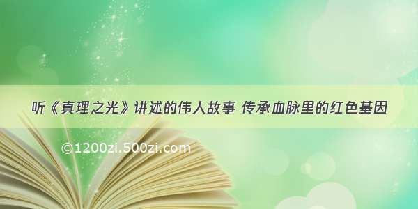 听《真理之光》讲述的伟人故事 传承血脉里的红色基因