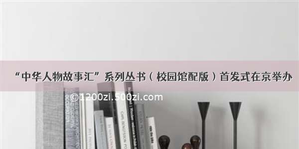“中华人物故事汇”系列丛书（校园馆配版）首发式在京举办