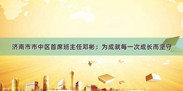 济南市市中区首席班主任邓彬：为成就每一次成长而坚守