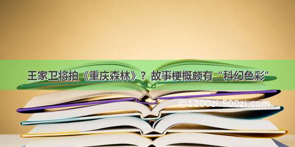 王家卫将拍《重庆森林》？故事梗概颇有“科幻色彩”