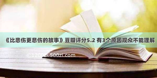 《比悲伤更悲伤的故事》豆瓣评分5.2 有3个原因观众不能理解