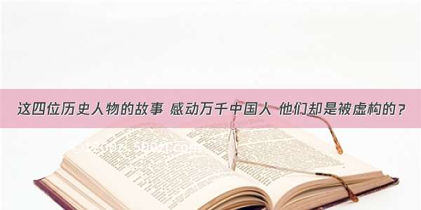 这四位历史人物的故事 感动万千中国人 他们却是被虚构的？