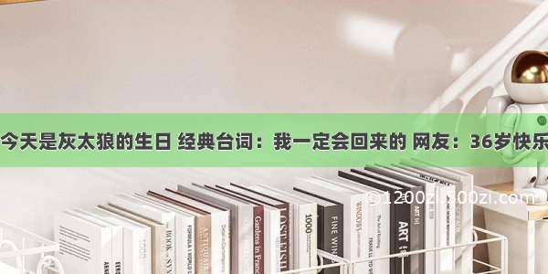 今天是灰太狼的生日 经典台词：我一定会回来的 网友：36岁快乐