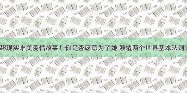 超现实唯美爱情故事！你是否愿意为了她 颠覆两个世界基本法则？