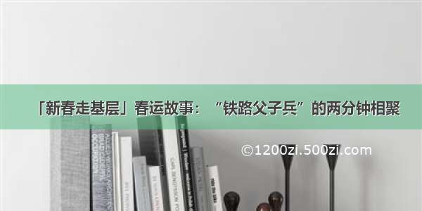 「新春走基层」春运故事：“铁路父子兵”的两分钟相聚