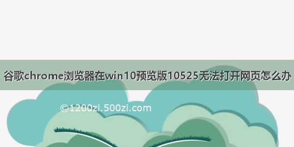 谷歌chrome浏览器在win10预览版10525无法打开网页怎么办