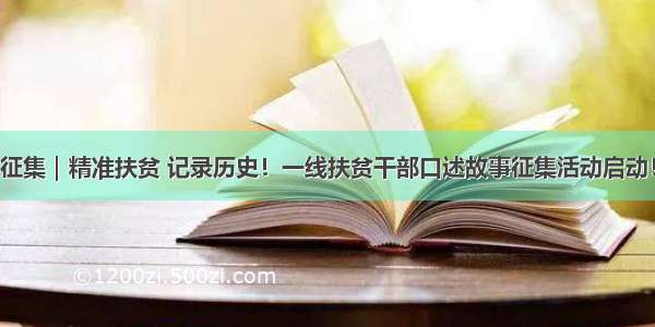 征集｜精准扶贫 记录历史！一线扶贫干部口述故事征集活动启动！