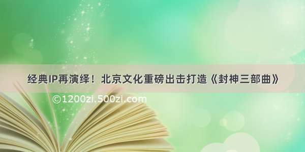 经典IP再演绎！北京文化重磅出击打造《封神三部曲》