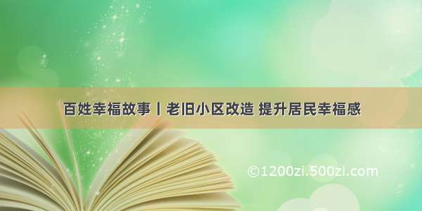 百姓幸福故事丨老旧小区改造 提升居民幸福感