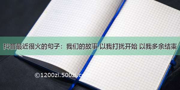 抖音最近很火的句子：我们的故事 以我打扰开始 以我多余结束