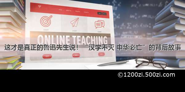 这才是真正的鲁迅先生说！“汉字不灭 中华必亡”的背后故事