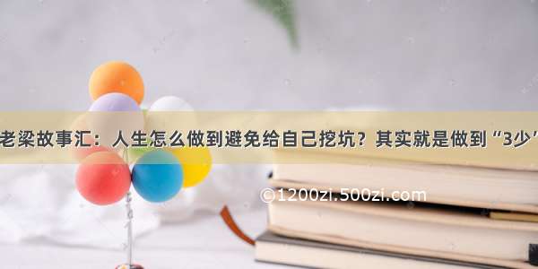 老梁故事汇：人生怎么做到避免给自己挖坑？其实就是做到“3少”