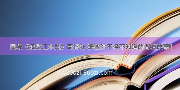 国漫《我是江小白》高评分 那些你不得不知道的背后故事！