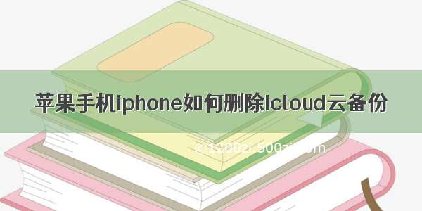 苹果手机iphone如何删除icloud云备份