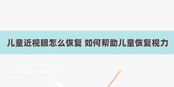 儿童近视眼怎么恢复 如何帮助儿童恢复视力