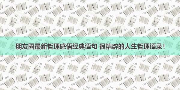 朋友圈最新哲理感悟经典语句 很精辟的人生哲理语录！