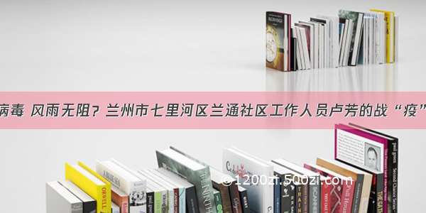 阻击病毒 风雨无阻？兰州市七里河区兰通社区工作人员卢芳的战“疫”故事