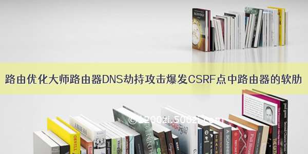 路由优化大师路由器DNS劫持攻击爆发CSRF点中路由器的软肋