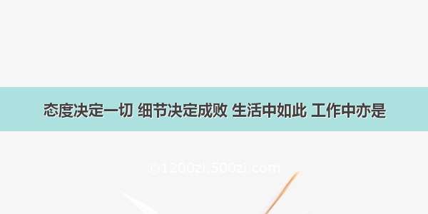 态度决定一切 细节决定成败 生活中如此 工作中亦是