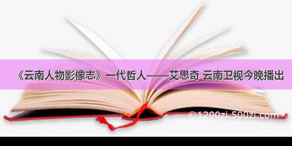 《云南人物影像志》一代哲人——艾思奇 云南卫视今晚播出