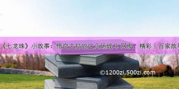 《七龙珠》小故事：悟空主打的这几场战斗 网友：精彩｜百家故事