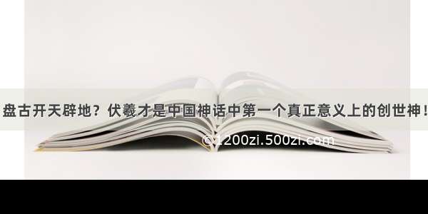 盘古开天辟地？伏羲才是中国神话中第一个真正意义上的创世神！